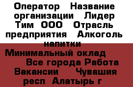 Оператор › Название организации ­ Лидер Тим, ООО › Отрасль предприятия ­ Алкоголь, напитки › Минимальный оклад ­ 24 000 - Все города Работа » Вакансии   . Чувашия респ.,Алатырь г.